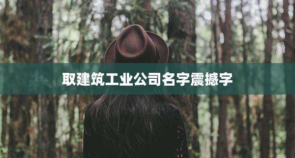 取建筑工业公司名字震撼字