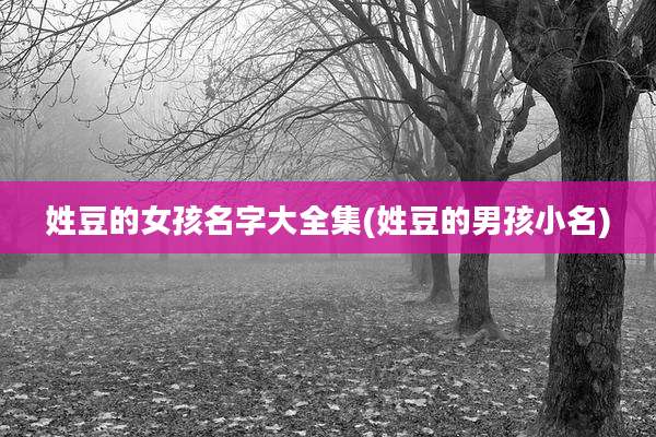 姓豆的女孩名字大全集(姓豆的男孩小名)