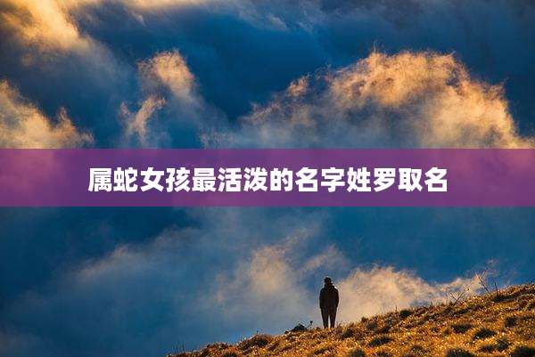 属蛇女孩最活泼的名字姓罗取名