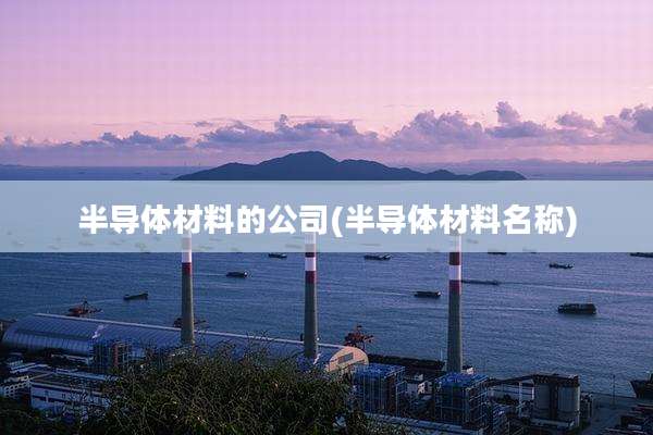 半导体材料的公司(半导体材料名称)