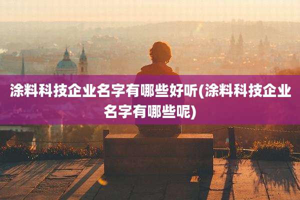 涂料科技企业名字有哪些好听(涂料科技企业名字有哪些呢)