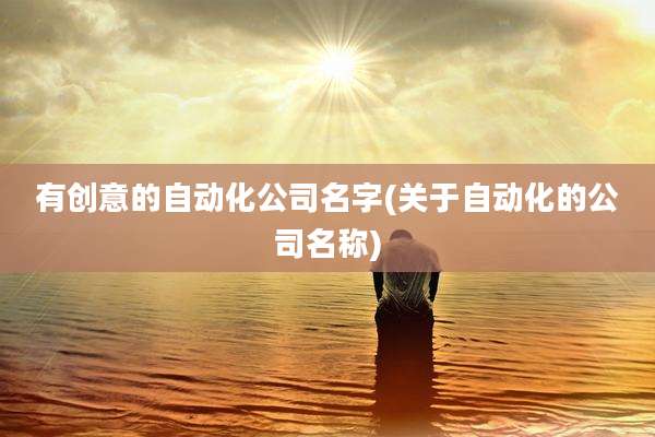 有创意的自动化公司名字(关于自动化的公司名称)