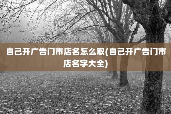 自己开广告门市店名怎么取(自己开广告门市店名字大全)