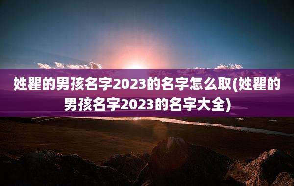 姓瞿的男孩名字2023的名字怎么取(姓瞿的男孩名字2023的名字大全)