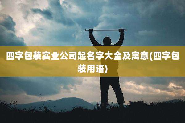 四字包装实业公司起名字大全及寓意(四字包装用语)
