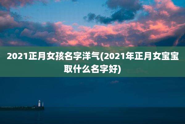 2021正月女孩名字洋气(2021年正月女宝宝取什么名字好)