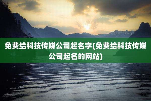 免费给科技传媒公司起名字(免费给科技传媒公司起名的网站)