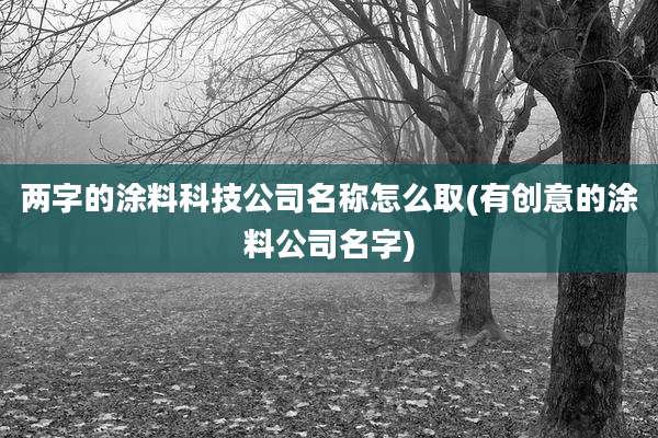 两字的涂料科技公司名称怎么取(有创意的涂料公司名字)