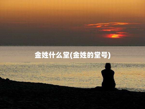 金姓什么堂(金姓的堂号)