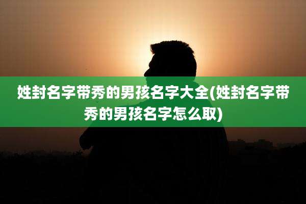 姓封名字带秀的男孩名字大全(姓封名字带秀的男孩名字怎么取)