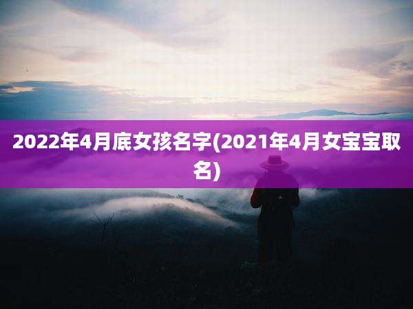 2022年4月底女孩名字(2021年4月女宝宝取名)
