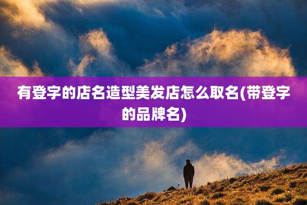 有登字的店名造型美发店怎么取名(带登字的品牌名)