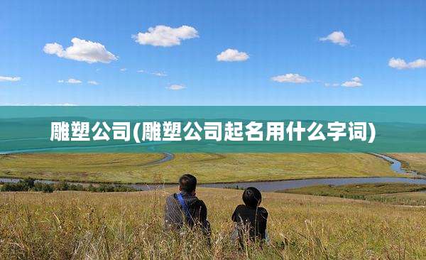 雕塑公司(雕塑公司起名用什么字词)