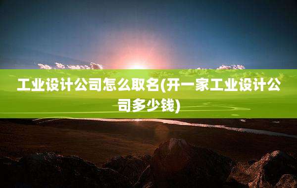 工业设计公司怎么取名(开一家工业设计公司多少钱)