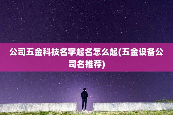 公司五金科技名字起名怎么起(五金设备公司名推荐)