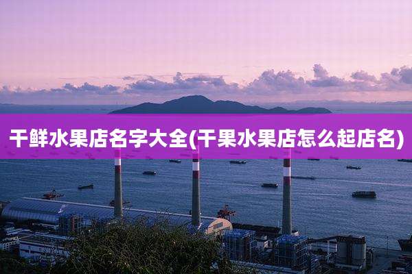 干鲜水果店名字大全(干果水果店怎么起店名)