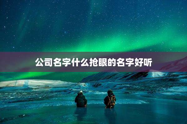 公司名字什么抢眼的名字好听