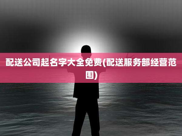 配送公司起名字大全免费(配送服务部经营范围)