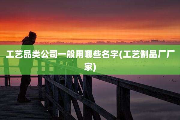 工艺品类公司一般用哪些名字(工艺制品厂厂家)