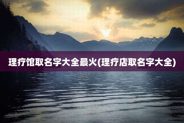理疗馆取名字大全最火(理疗店取名字大全)