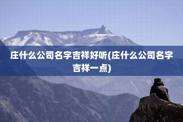庄什么公司名字吉祥好听(庄什么公司名字吉祥一点)