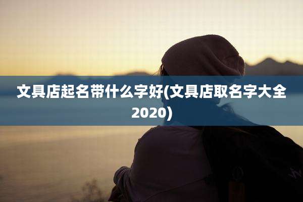 文具店起名带什么字好(文具店取名字大全2020)