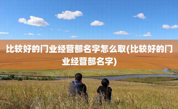 比较好的门业经营部名字怎么取(比较好的门业经营部名字)