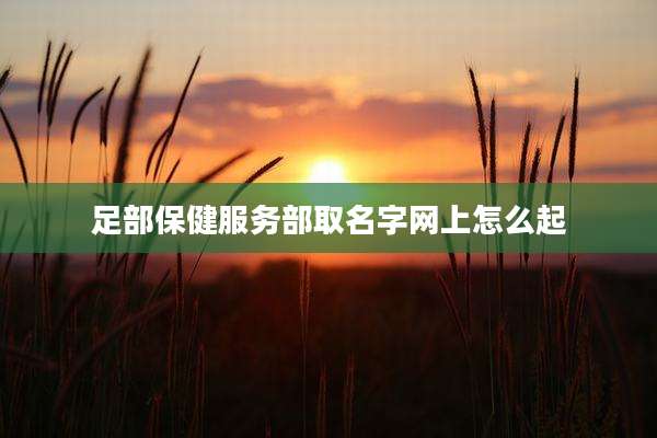 足部保健服务部取名字网上怎么起