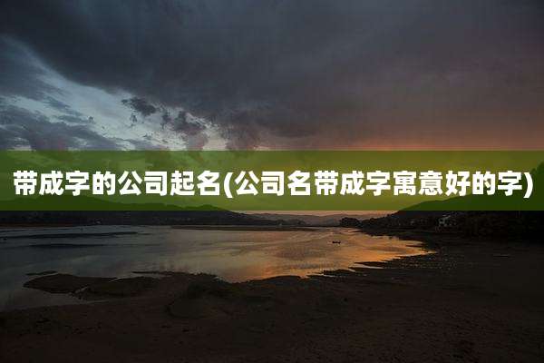 带成字的公司起名(公司名带成字寓意好的字)