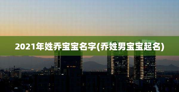 2021年姓乔宝宝名字(乔姓男宝宝起名)
