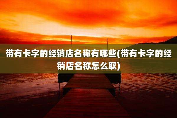 带有卡字的经销店名称有哪些(带有卡字的经销店名称怎么取)