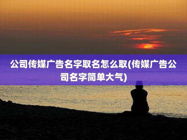 公司传媒广告名字取名怎么取(传媒广告公司名字简单大气)