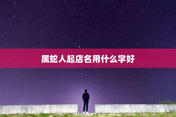 属蛇人起店名用什么字好