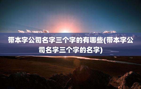 带本字公司名字三个字的有哪些(带本字公司名字三个字的名字)
