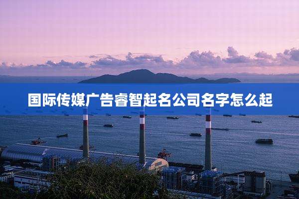 国际传媒广告睿智起名公司名字怎么起