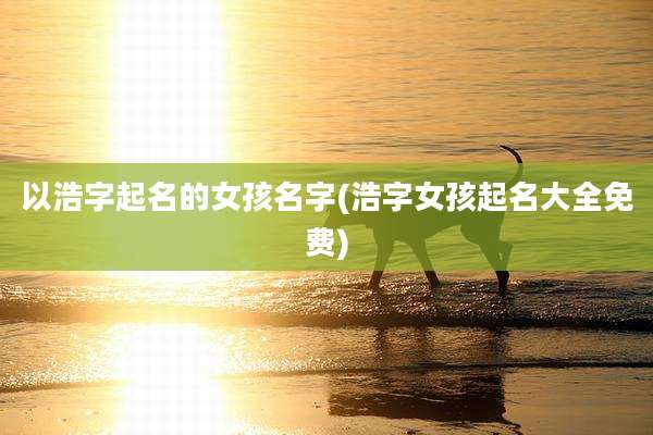以浩字起名的女孩名字(浩字女孩起名大全免费)