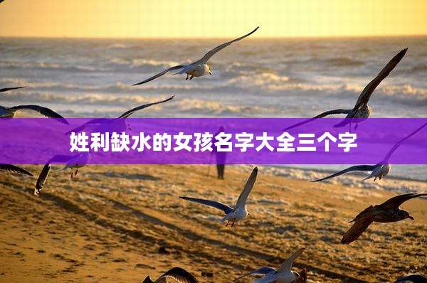 姓利缺水的女孩名字大全三个字