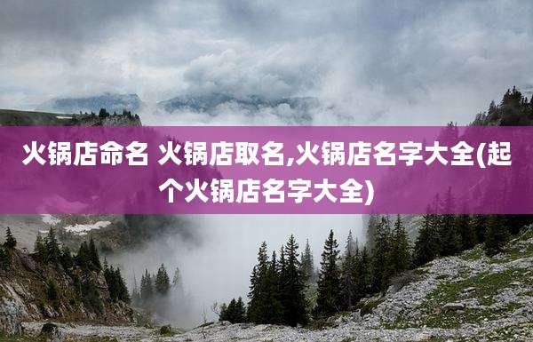 火锅店命名 火锅店取名,火锅店名字大全(起个火锅店名字大全)