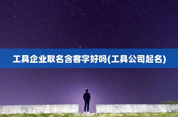 工具企业取名含客字好吗(工具公司起名)