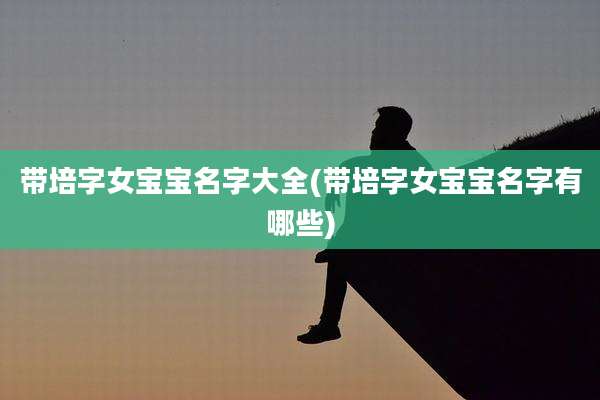 带培字女宝宝名字大全(带培字女宝宝名字有哪些)