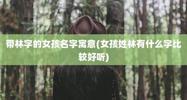 带林字的女孩名字寓意(女孩姓林有什么字比较好听)