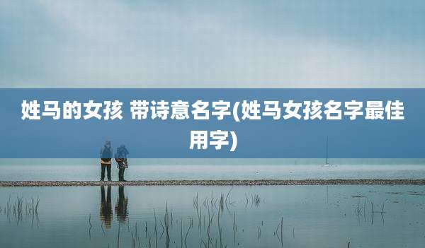 姓马的女孩 带诗意名字(姓马女孩名字最佳用字)