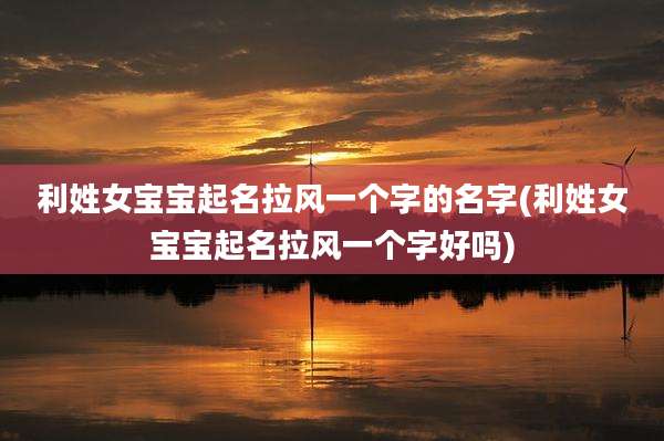 利姓女宝宝起名拉风一个字的名字(利姓女宝宝起名拉风一个字好吗)