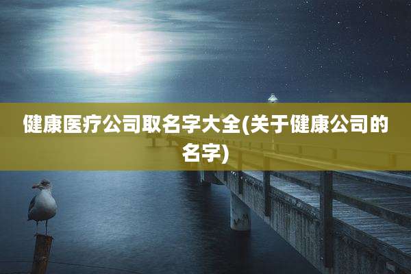 健康医疗公司取名字大全(关于健康公司的名字)