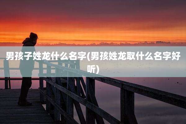男孩子姓龙什么名字(男孩姓龙取什么名字好听)