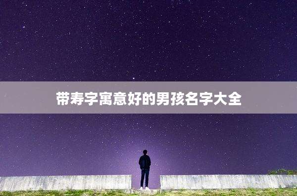 带寿字寓意好的男孩名字大全
