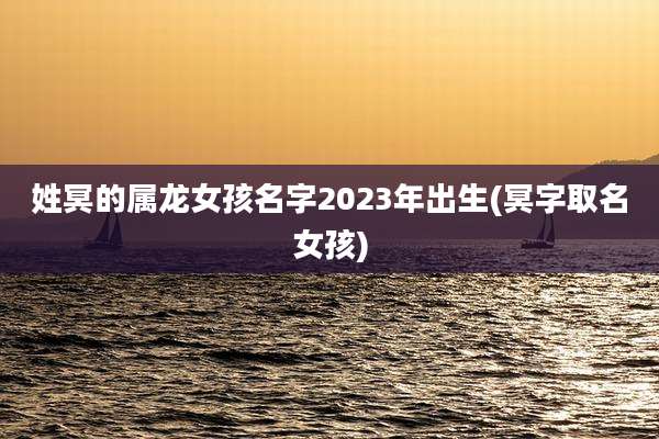 姓冥的属龙女孩名字2023年出生(冥字取名女孩)