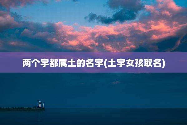 两个字都属土的名字(土字女孩取名)