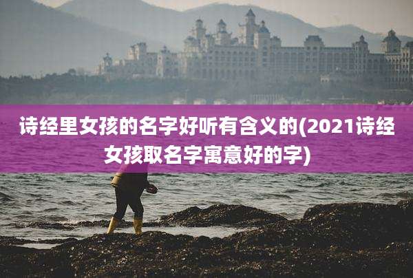 诗经里女孩的名字好听有含义的(2021诗经女孩取名字寓意好的字)