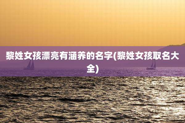 黎姓女孩漂亮有涵养的名字(黎姓女孩取名大全)